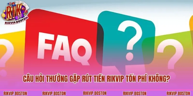 Câu hỏi thường gặp rút tiền Rikvip tốn phí không?